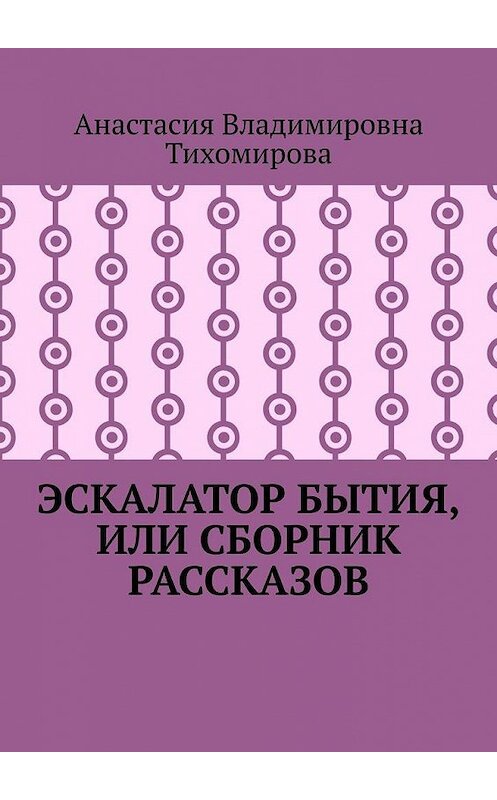 Обложка книги «Эскалатор бытия, или Сборник рассказов» автора Анастасии Тихомировы. ISBN 9785005192813.