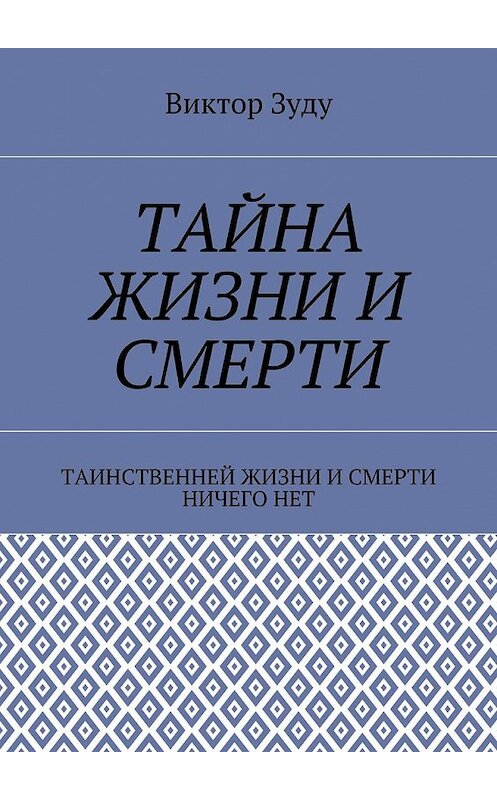 Обложка книги «Тайна жизни и смерти. Таинственней жизни и и смерти ничего нет» автора Виктор Зуду. ISBN 9785449078766.