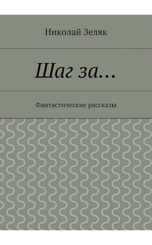 Обложка книги «Шаг за… Фантастические рассказы» автора Николая Зеляка. ISBN 9785448309281.