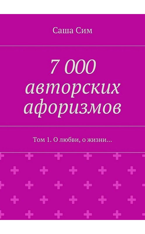 Обложка книги «7 000 авторских афоризмов. Том 1. О любви, о жизни…» автора Саши Сима. ISBN 9785449071941.