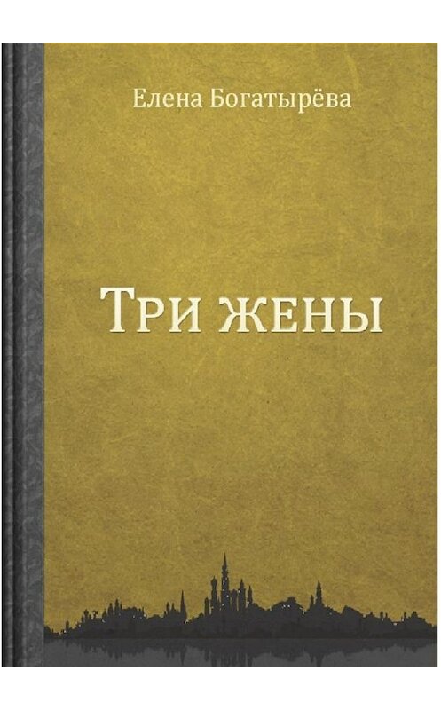 Обложка книги «Три жены. Большое кармическое путешествие» автора Елены Богатырёвы. ISBN 9785448529146.