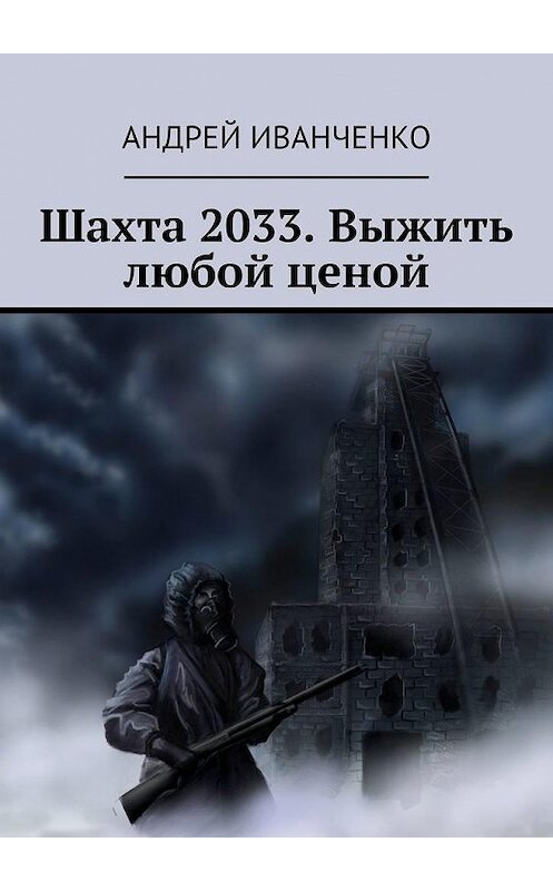 Обложка книги «Шахта 2033. Выжить любой ценой» автора Андрей Иванченко. ISBN 9785449887849.