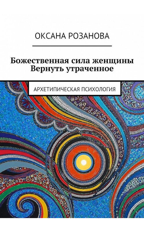 Обложка книги «Божественная сила женщины. Вернуть утраченное. Архетипическая психология» автора Оксаны Розановы. ISBN 9785449087706.