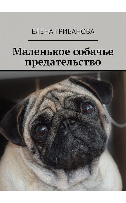 Обложка книги «Маленькое собачье предательство» автора Елены Грибановы. ISBN 9785449894953.