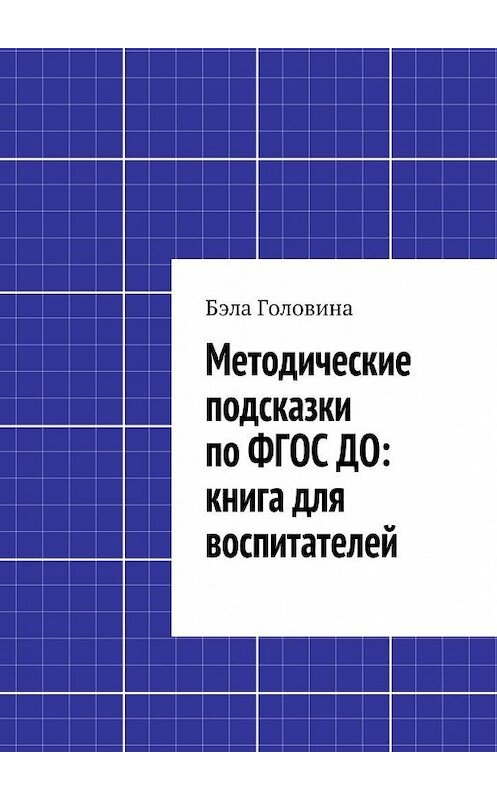 Обложка книги «Методические подсказки по ФГОС ДО: книга для воспитателей» автора Бэлы Головины. ISBN 9785447468088.