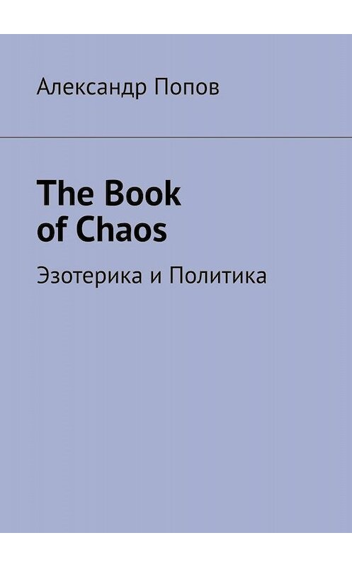 Обложка книги «The Book of Chaos. Эзотерика и Политика» автора Александра Попова. ISBN 9785005097637.