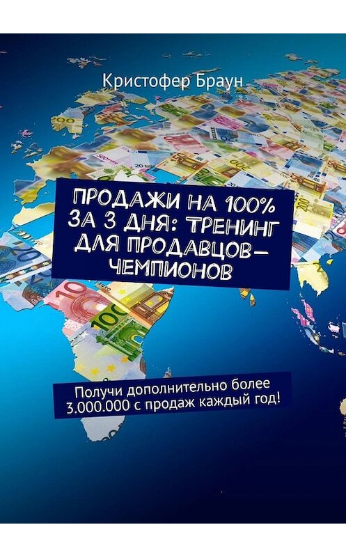 Обложка книги «Продажи на 100% за 3 дня: Тренинг для продавцов-чемпионов. Получи дополнительно более 3.000.000 с продаж каждый год!» автора Кристофера Брауна. ISBN 9785449655684.