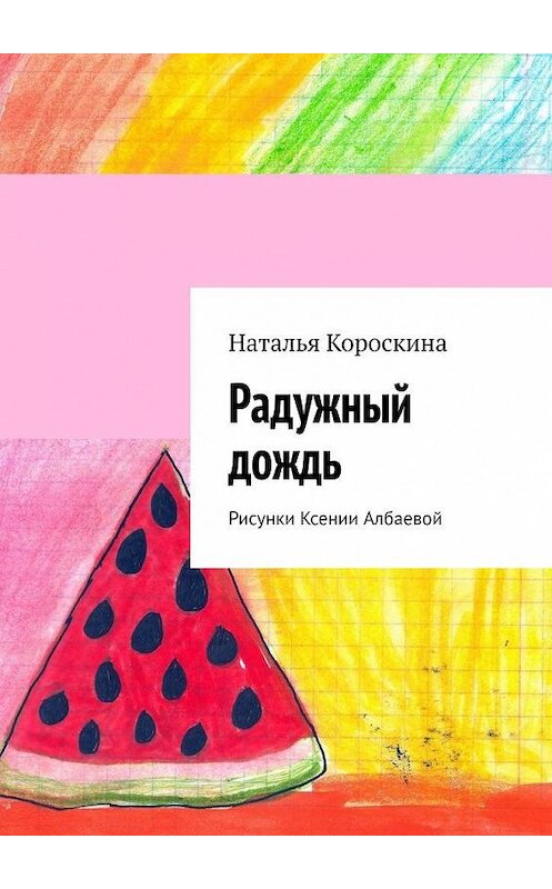 Обложка книги «Радужный дождь. Рисунки Ксении Албаевой» автора Натальи Короскины. ISBN 9785005146571.