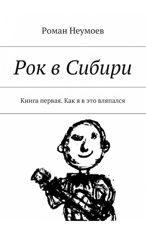 Обложка книги «Рок в Сибири. Книга первая. Как я в это вляпался» автора Романа Неумоева. ISBN 9785447469788.