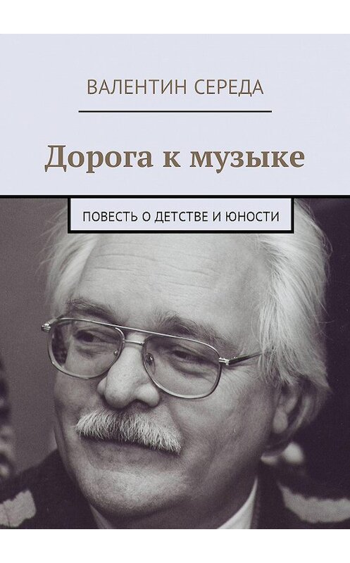 Обложка книги «Дорога к музыке. Повесть о детстве и юности» автора Валентина Середы. ISBN 9785449046468.