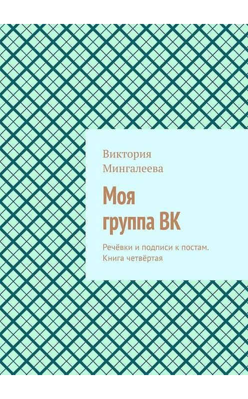 Обложка книги «Моя группа ВК. Речёвки и подписи к постам. Книга четвёртая» автора Виктории Мингалеевы. ISBN 9785449829832.