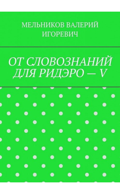 Обложка книги «ОТ СЛОВОЗНАНИЙ ДЛЯ РИДЭРО – V» автора Валерия Мельникова. ISBN 9785005114150.