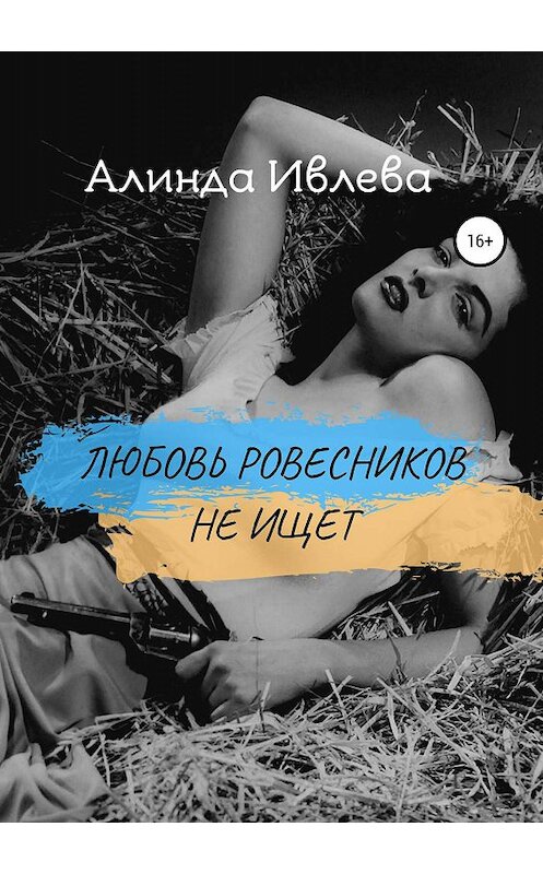 Обложка книги «Любовь ровесников не ищет» автора Алинды Ивлевы издание 2019 года.