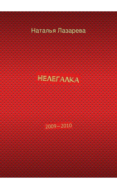 Обложка книги «Нелегалка. 2009—2010» автора Натальи Лазаревы. ISBN 9785448364693.