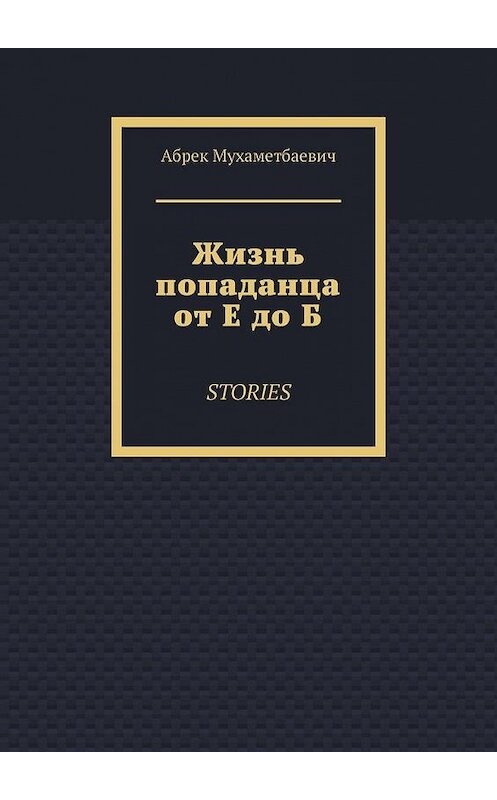Обложка книги «Жизнь попаданца от Е до Б. Stories» автора Абрека Мухаметбаевича. ISBN 9785005129932.