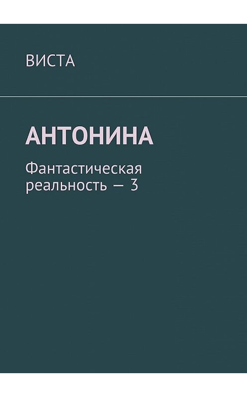 Обложка книги «Антонина. Фантастическая реальность – 3» автора Висты. ISBN 9785448502842.