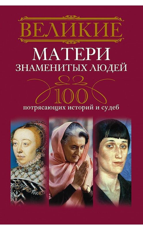 Обложка книги «Великие матери знаменитых людей. 100 потрясающих историй и судеб» автора Неустановленного Автора издание 2014 года. ISBN 9785227044150.