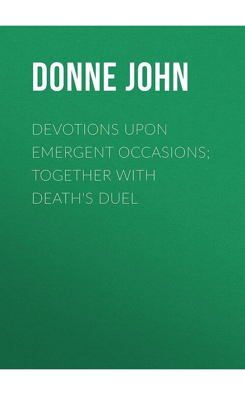 Обложка книги «Devotions Upon Emergent Occasions; Together with Death's Duel» автора John Donne.