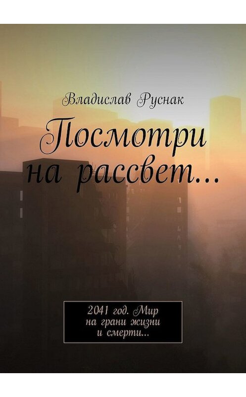 Обложка книги «Посмотри на рассвет… 2041 год. Мир на грани жизни и смерти…» автора Владислава Руснака. ISBN 9785005081049.