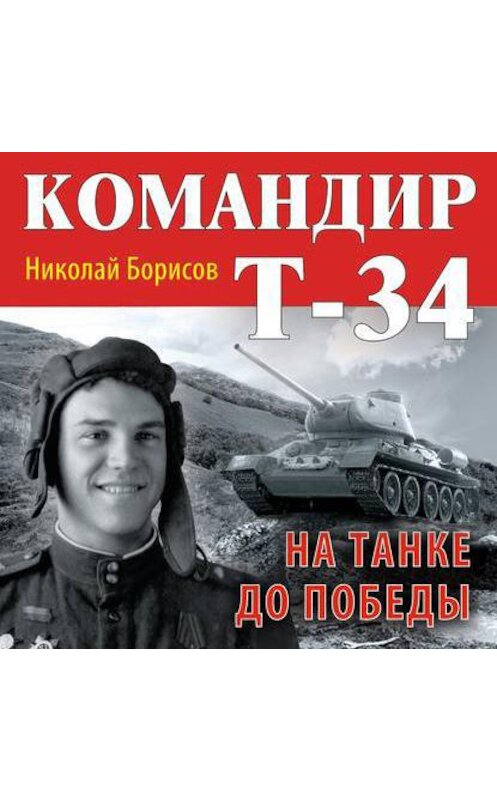 Обложка аудиокниги «Командир Т-34. На танке до Победы» автора Николайа Борисова.