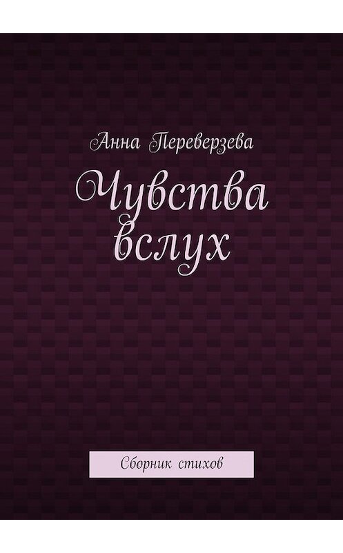 Обложка книги «Чувства вслух. Сборник стихов» автора Анны Переверзевы. ISBN 9785448363825.