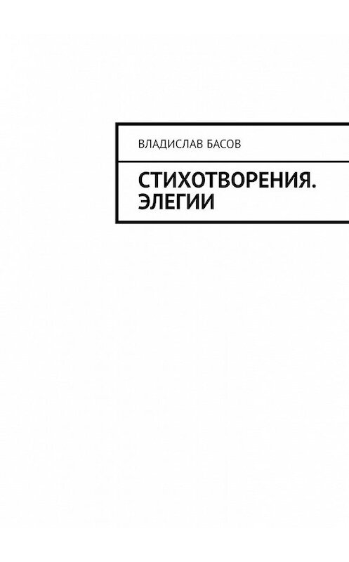 Обложка книги «Стихотворения. Элегии» автора Владислава Басова. ISBN 9785449648907.