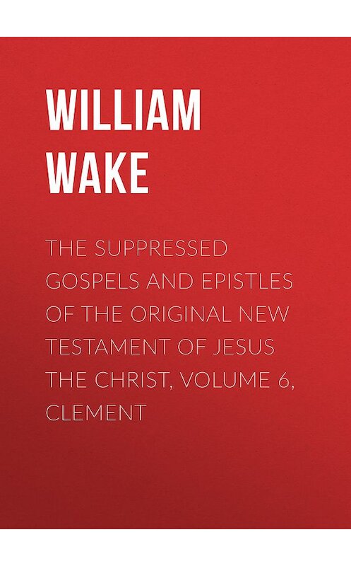 Обложка книги «The suppressed Gospels and Epistles of the original New Testament of Jesus the Christ, Volume 6, Clement» автора William Wake.