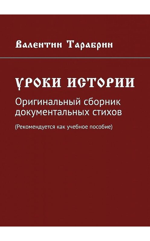 Обложка книги «Уроки истории. Оригинальный сборник документальных стихов (Рекомендуется как учебное пособие)» автора Валентина Тарабрина. ISBN 9785005148452.