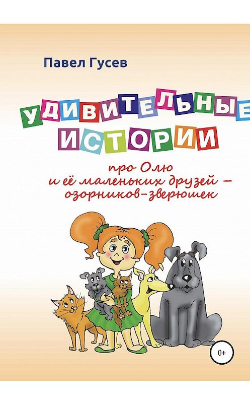 Обложка книги «Удивительные истории про Олю и её маленьких друзей – озорников-зверюшек» автора Павела Гусева издание 2020 года.