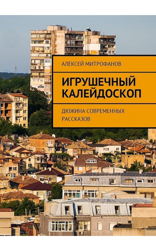 Обложка книги «Игрушечный калейдоскоп. Дюжина современных рассказов» автора Алексея Митрофанова. ISBN 9785449005281.