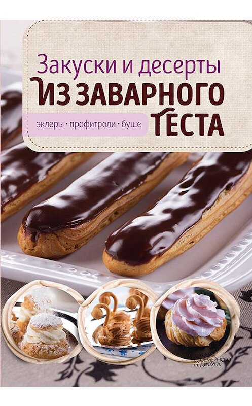 Обложка книги «Закуски и десерты из заварного теста. Эклеры, профитроли, буше» автора Виктории Головашевича издание 2017 года. ISBN 9786171226401.