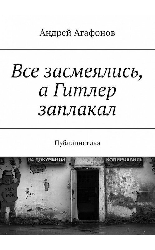 Обложка книги «Все засмеялись, а Гитлер заплакал. Публицистика» автора Андрея Агафонова. ISBN 9785447491451.