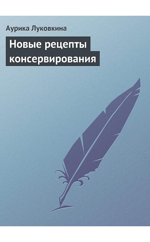 Обложка книги «Новые рецепты консервирования» автора Аурики Луковкины издание 2013 года.