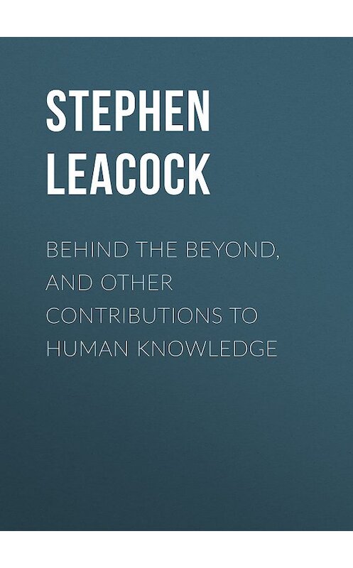 Обложка книги «Behind the Beyond, and Other Contributions to Human Knowledge» автора Стивена Ликока.