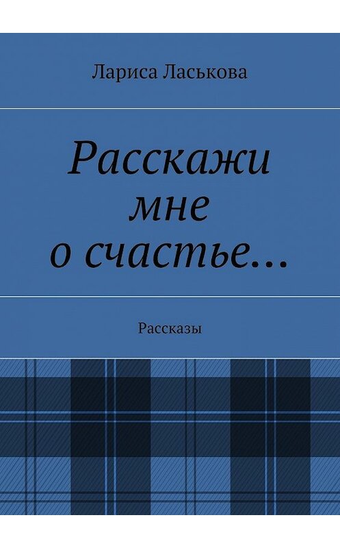 Обложка книги «Расскажи мне о счастье… Рассказы» автора Лариси Ласьковы. ISBN 9785448511806.