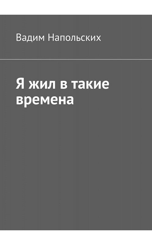 Обложка книги «Я жил в такие времена» автора Вадима Напольскиха. ISBN 9785449846341.