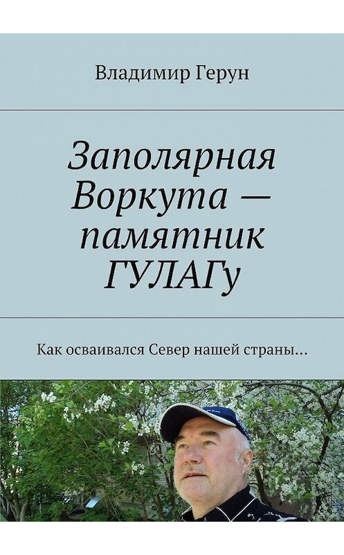 Обложка книги «Заполярная Воркута – памятник ГУЛАГу. Как осваивался Север нашей страны…» автора Владимира Геруна. ISBN 9785448381829.