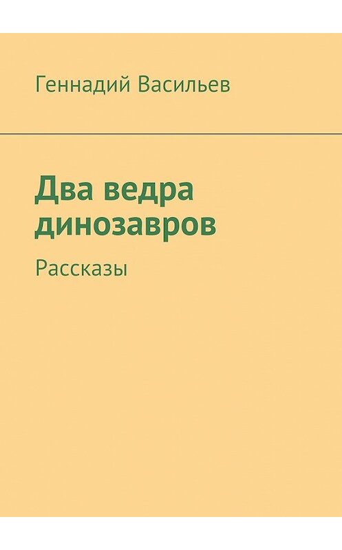 Обложка книги «Два ведра динозавров. Рассказы» автора Геннадия Васильева. ISBN 9785448359583.