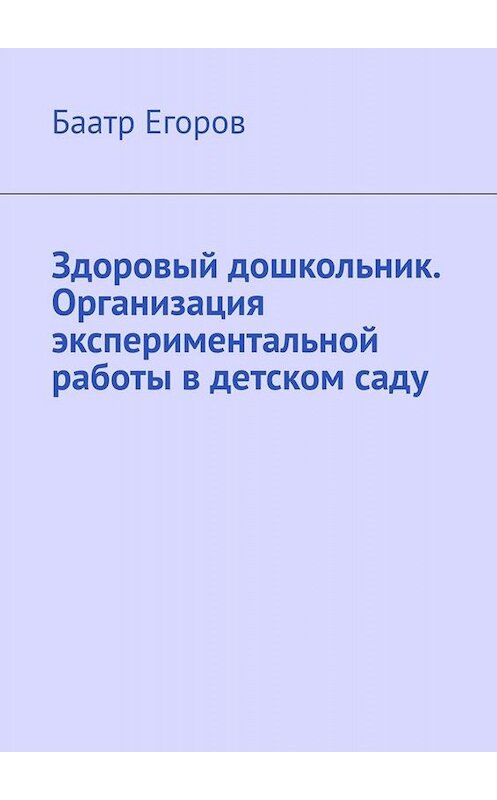 Обложка книги «Здоровый дошкольник. Организация экспериментальной работы в детском саду» автора Баатра Егорова. ISBN 9785005013385.