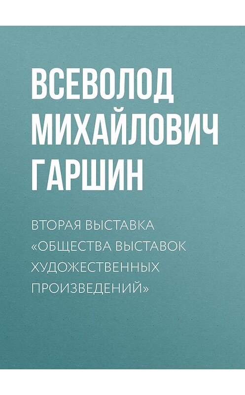 Обложка книги «Вторая выставка «Общества выставок художественных произведений»» автора Всеволода Гаршина издание 2008 года. ISBN 9785699273706.