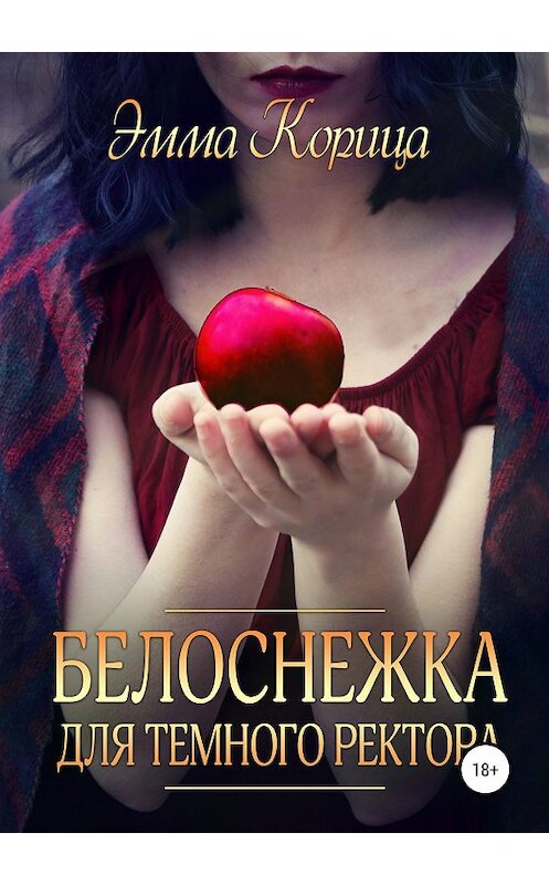 Обложка книги «Белоснежка для тёмного ректора» автора Эммы Корицы издание 2018 года.