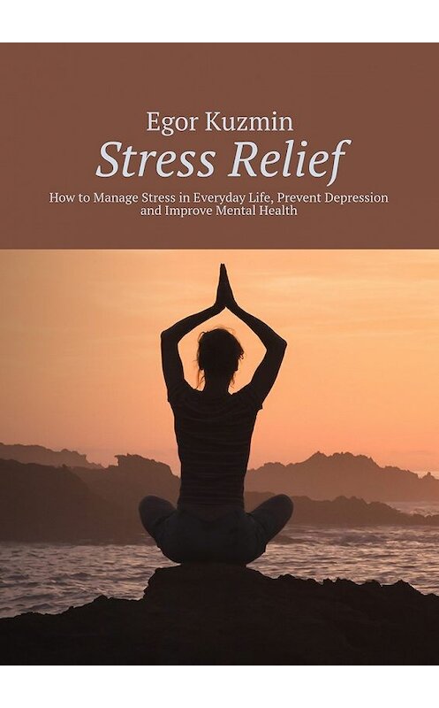 Обложка книги «Stress Relief. How to Manage Stress in Everyday Life, Prevent Depression and Improve Mental Health» автора Egor Kuzmin. ISBN 9785448301124.