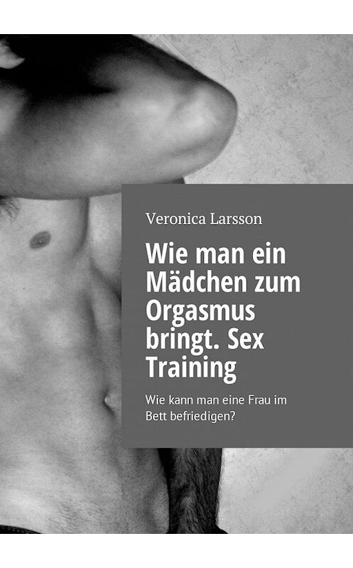 Обложка книги «Wie man ein Mädchen zum Orgasmus bringt. Sex Training. Wie kann man eine Frau im Bett befriedigen?» автора Вероники Ларссона. ISBN 9785449023063.