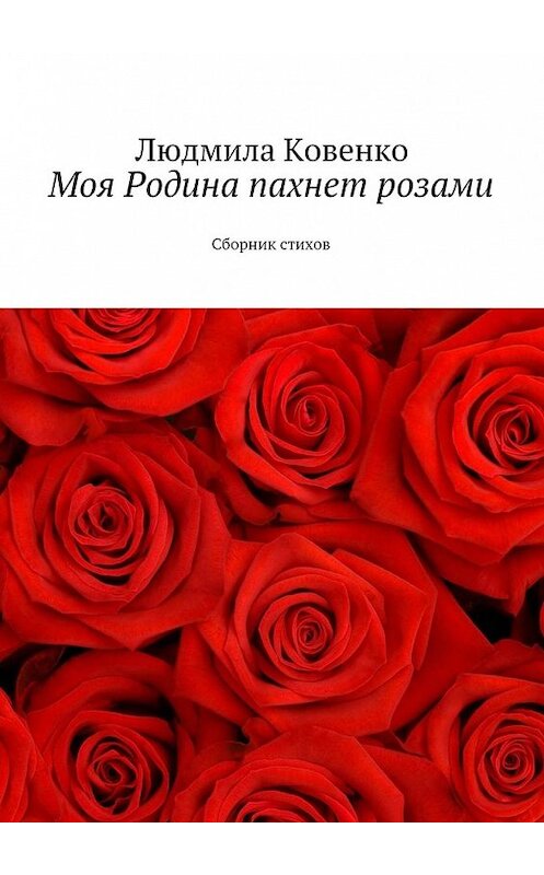 Обложка книги «Моя Родина пахнет розами. Сборник стихов» автора Людмилы Ковенко. ISBN 9785449060815.