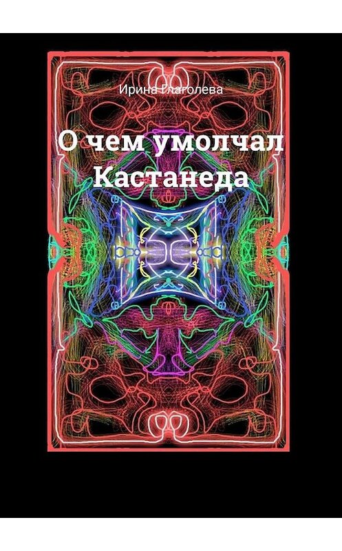 Обложка книги «О чем умолчал Кастанеда» автора Ириной Глаголевы. ISBN 9785449831569.