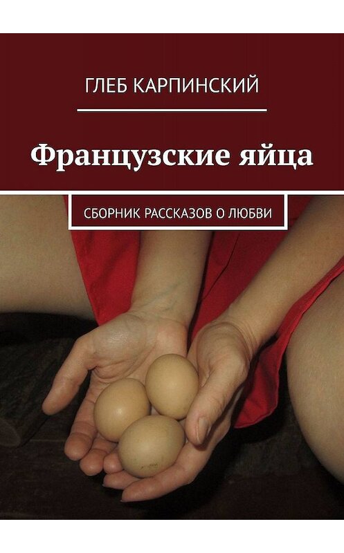 Обложка книги «Французские яйца. Сборник рассказов о любви» автора Глеба Карпинския. ISBN 9785449024534.