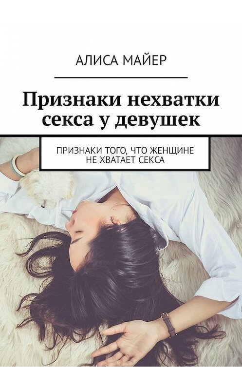 Обложка книги «Признаки нехватки секса у девушек. Признаки того, что женщине не хватает секса» автора Алиси Майера. ISBN 9785449335395.