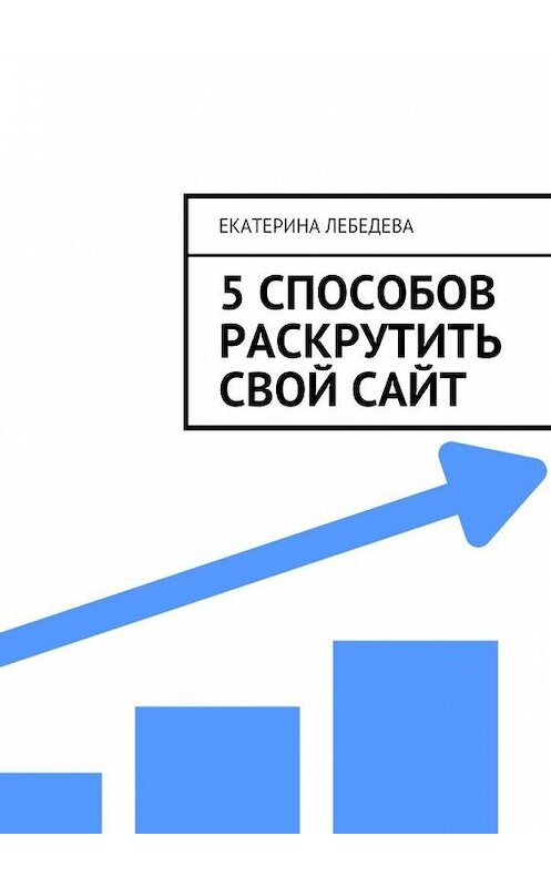 Обложка книги «5 способов раскрутить свой сайт» автора Екатериной Лебедевы. ISBN 9785449081834.