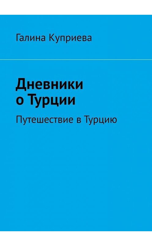 Обложка книги «Дневники о Турции. Путешествие в Турцию» автора Галиной Куприевы. ISBN 9785449882356.