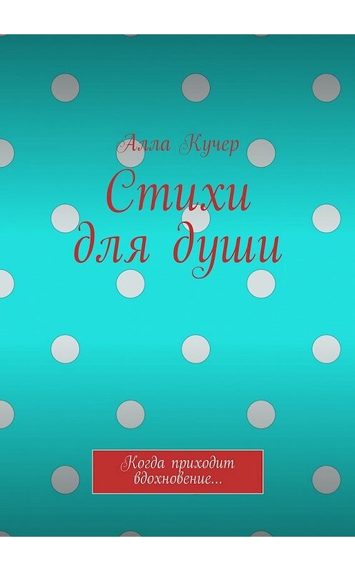 Обложка книги «Стихи для души. Когда приходит вдохновение…» автора Аллы Кучера. ISBN 9785448537783.